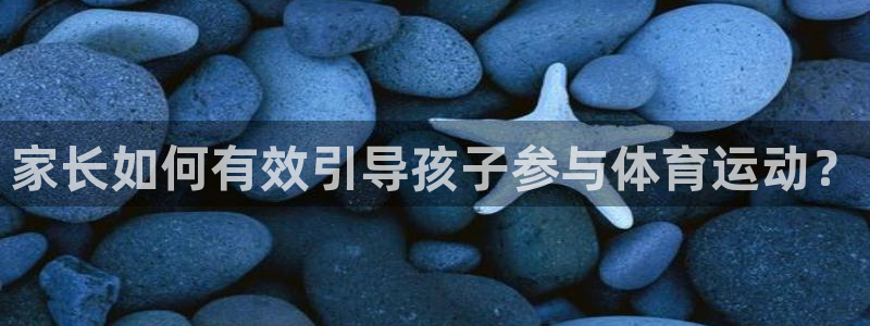 k1体育棋牌网址：家长如何有效引导孩子参与体育运动？