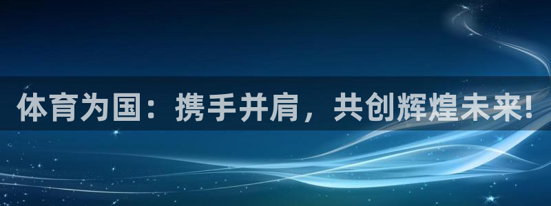 k1体育娱乐：体育为国：携手并肩，共创辉煌未来!