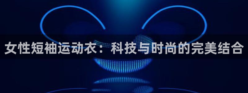 k1体育十年平台：女性短袖运动衣：科技与时尚的完美结合