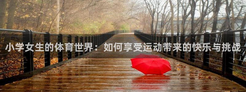 k1体育十年平台：小学女生的体育世界：如何享受运动带来的快乐与挑战