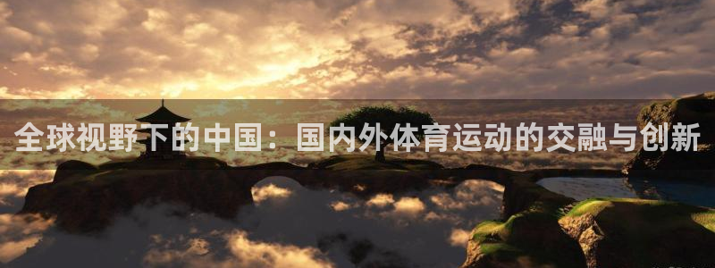 k1体育app：全球视野下的中国：国内外体育运动的交融与创新